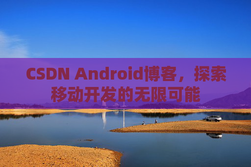 CSDN Android博客，探索移动开发的无限可能